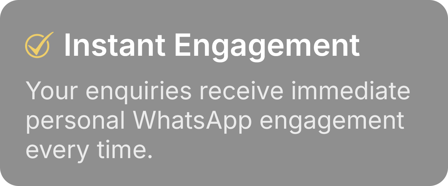 Instant Engagement - Your enquiries receive immediate personal WhatsApp engagement every time